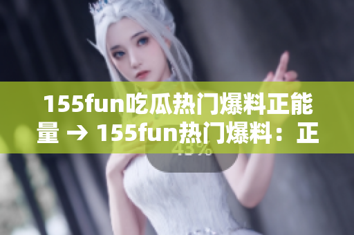 155fun吃瓜热门爆料正能量 → 155fun热门爆料：正能量吃瓜新风尚