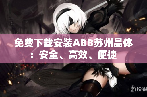 免费下载安装ABB苏州晶体：安全、高效、便捷 