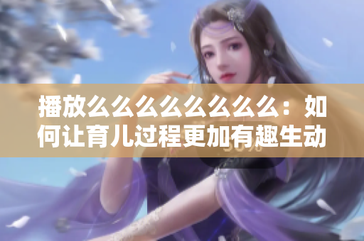 播放么么么么么么么么：如何让育儿过程更加有趣生动