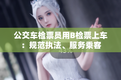 公交车检票员用B检票上车：规范执法、服务乘客