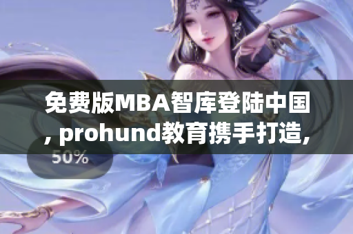 免费版MBA智库登陆中国, prohund教育携手打造, 助力商学院学子迈向成功