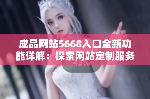 成品网站5668入口全新功能详解：探索网站定制服务新特点