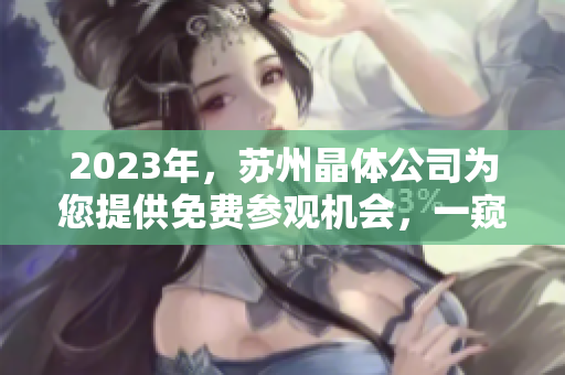 2023年，苏州晶体公司为您提供免费参观机会，一窥行业翘楚的魅力