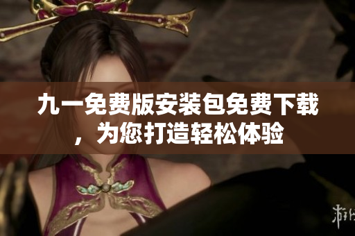 九一免费版安装包免费下载，为您打造轻松体验