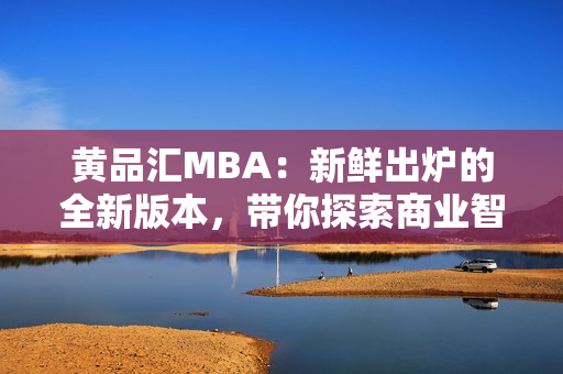 黄品汇MBA：新鲜出炉的全新版本，带你探索商业智慧