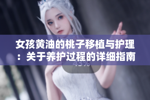 女孩黄油的桃子移植与护理：关于养护过程的详细指南