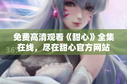 免费高清观看《甜心》全集在线，尽在甜心官方网站