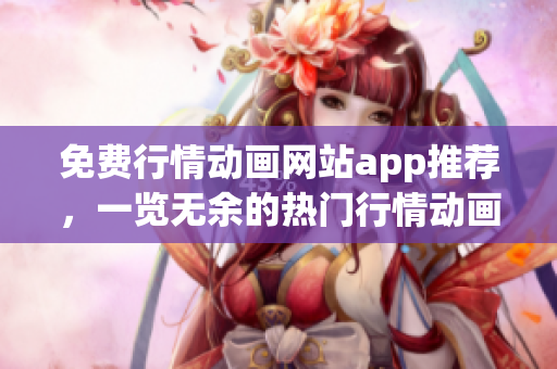 免费行情动画网站app推荐，一览无余的热门行情动画免费观看