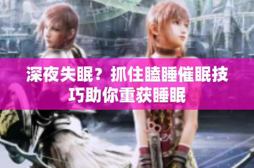 深夜失眠？抓住瞌睡催眠技巧助你重获睡眠