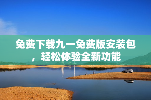 免费下载九一免费版安装包，轻松体验全新功能