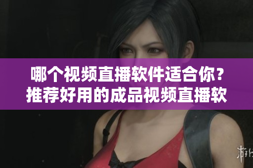 哪个视频直播软件适合你？推荐好用的成品视频直播软件