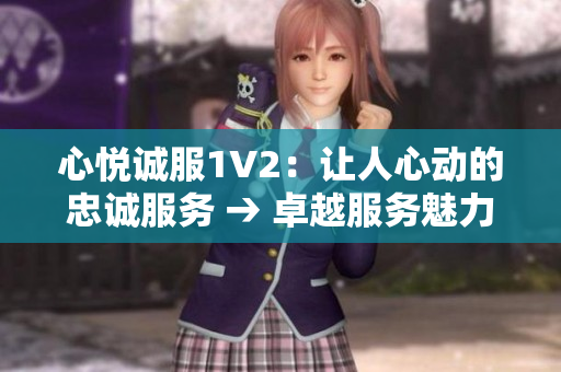 心悦诚服1V2：让人心动的忠诚服务 → 卓越服务魅力无限：心悦诚服1V2 彰显独特魅力
