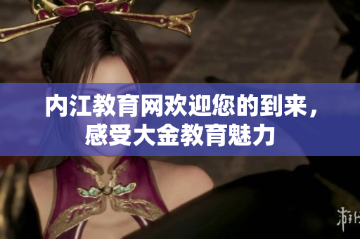 内江教育网欢迎您的到来，感受大金教育魅力