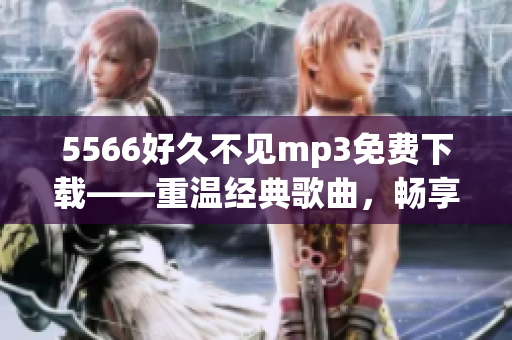 5566好久不见mp3免费下载——重温经典歌曲，畅享音乐时光