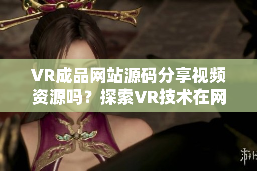 VR成品网站源码分享视频资源吗？探索VR技术在网站开发中的应用方式