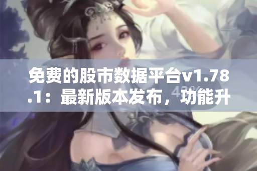 免费的股市数据平台v1.78.1：最新版本发布，功能升级促进更好的投资决策