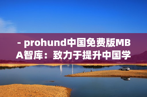 - prohund中国免费版MBA智库：致力于提升中国学子商业智慧