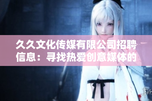 久久文化传媒有限公司招聘信息：寻找热爱创意媒体的人才