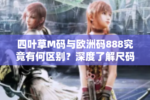 四叶草M码与欧洲码888究竟有何区别？深度了解尺码差异，更轻松选择合身服装