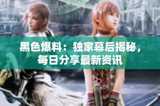 黑色爆料：独家幕后揭秘，每日分享最新资讯