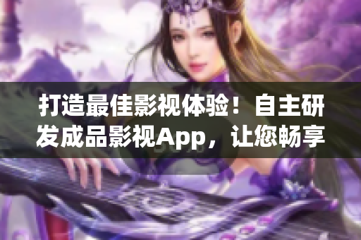 打造最佳影视体验！自主研发成品影视App，让您畅享影视乐趣