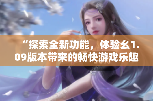 “探索全新功能，体验幺1.09版本带来的畅快游戏乐趣！”