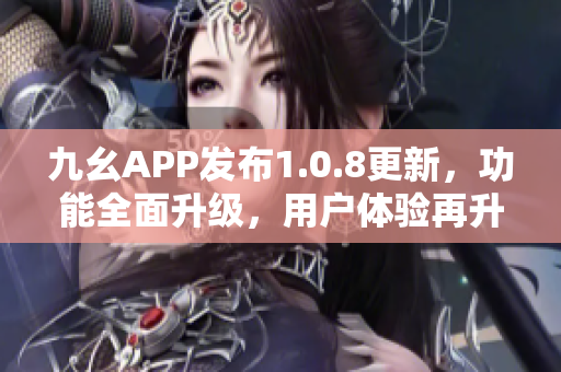 九幺APP发布1.0.8更新，功能全面升级，用户体验再升级