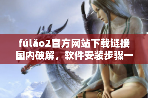 fúlǎo2官方网站下载链接国内破解，软件安装步骤一网打尽