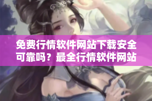 免费行情软件网站下载安全可靠吗？最全行情软件网站免费下载引发疑虑,下载安全问题解析