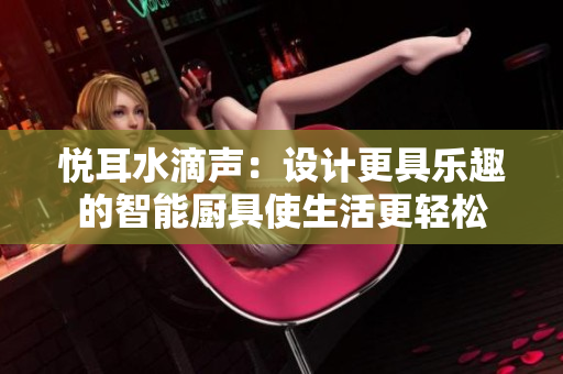 悦耳水滴声：设计更具乐趣的智能厨具使生活更轻松