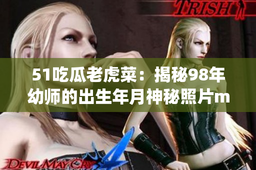 51吃瓜老虎菜：揭秘98年幼师的出生年月神秘照片menuphotos幼师-20岁是什么？