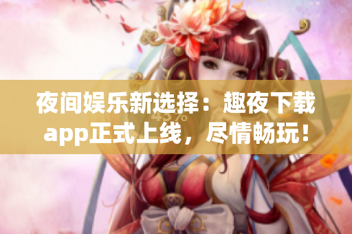 夜间娱乐新选择：趣夜下载app正式上线，尽情畅玩！