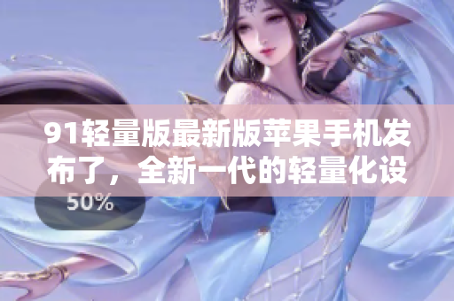 91轻量版最新版苹果手机发布了，全新一代的轻量化设计，拥有更高性能和更长续航！