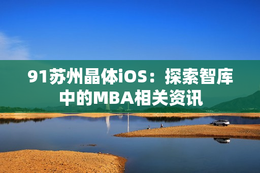 91苏州晶体iOS：探索智库中的MBA相关资讯
