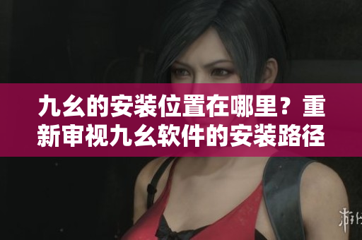 九幺的安装位置在哪里？重新审视九幺软件的安装路径