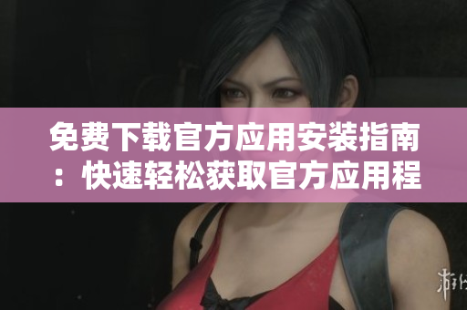 免费下载官方应用安装指南：快速轻松获取官方应用程序