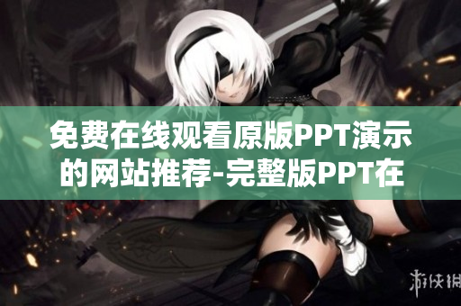 免费在线观看原版PPT演示的网站推荐-完整版PPT在线浏览平台