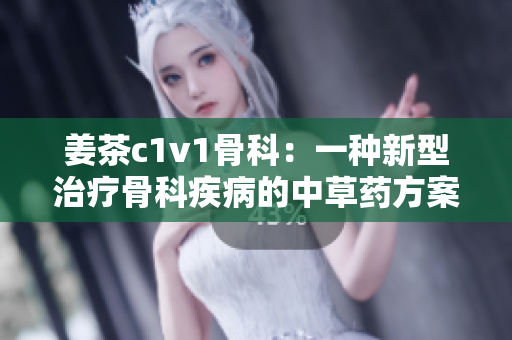 姜茶c1v1骨科：一种新型治疗骨科疾病的中草药方案