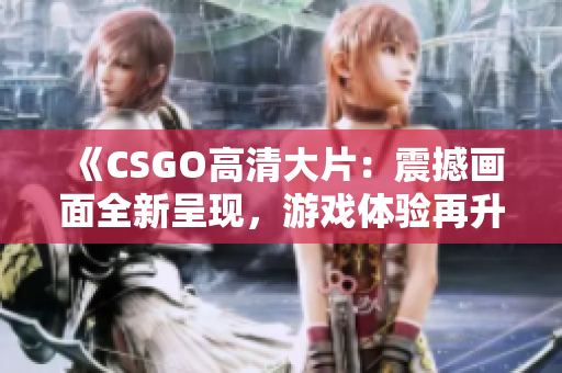 《CSGO高清大片：震撼画面全新呈现，游戏体验再升级！》
