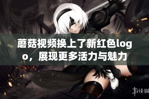蘑菇视频换上了新红色logo，展现更多活力与魅力