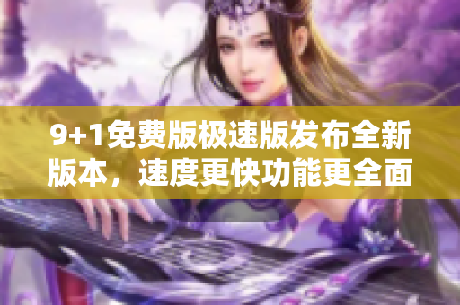 9+1免费版极速版发布全新版本，速度更快功能更全面