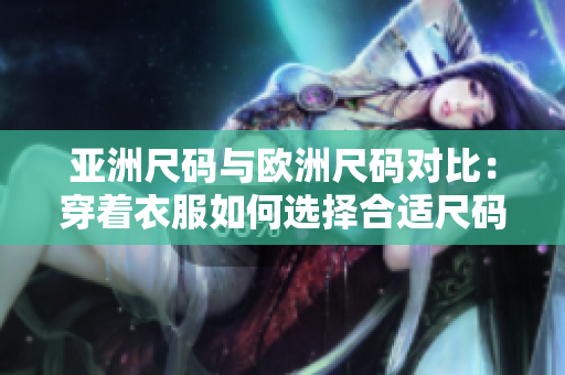 亚洲尺码与欧洲尺码对比：穿着衣服如何选择合适尺码？