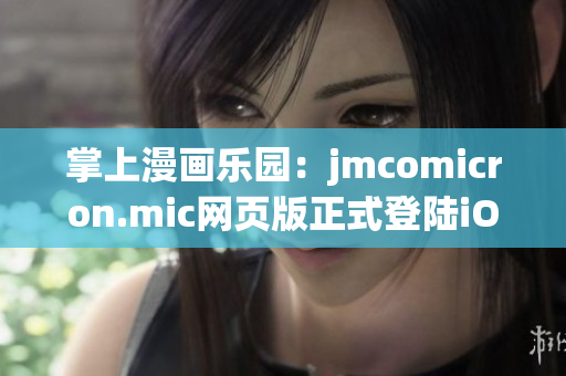 掌上漫画乐园：jmcomicron.mic网页版正式登陆iOS设备
