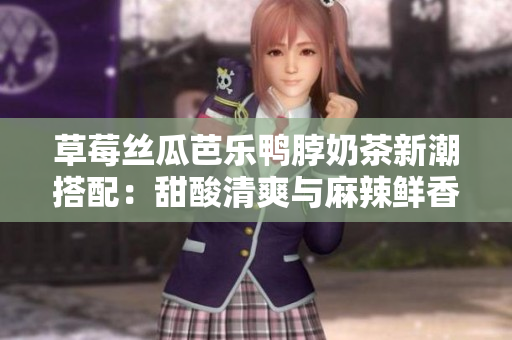 草莓丝瓜芭乐鸭脖奶茶新潮搭配：甜酸清爽与麻辣鲜香的完美融合