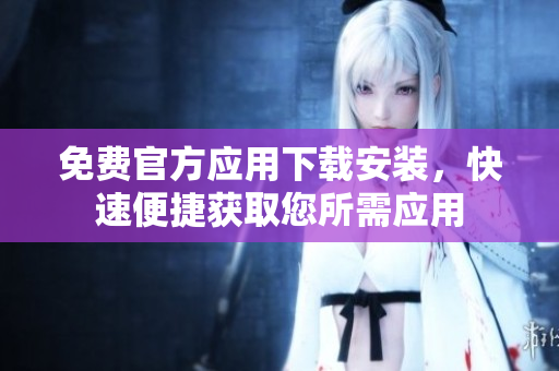 免费官方应用下载安装，快速便捷获取您所需应用