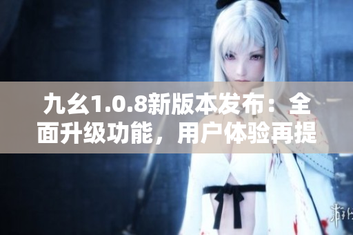 九幺1.0.8新版本发布：全面升级功能，用户体验再提升