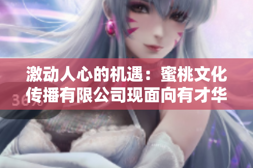激动人心的机遇：蜜桃文化传播有限公司现面向有才华的人才招聘