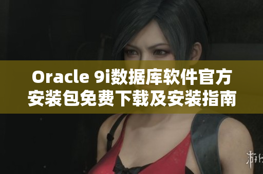 Oracle 9i数据库软件官方安装包免费下载及安装指南