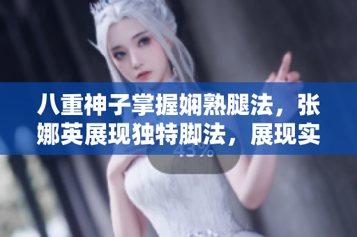 八重神子掌握娴熟腿法，张娜英展现独特脚法，展现实力!