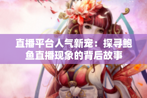 直播平台人气新宠：探寻鲍鱼直播现象的背后故事
